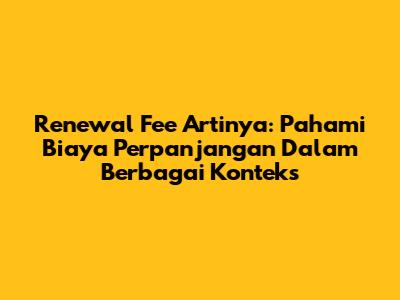Renewal Fee Artinya: Pahami Biaya Perpanjangan Dalam Berbagai Konteks