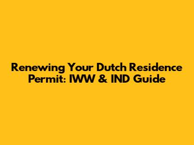 Renewing Your Dutch Residence Permit: IWW & IND Guide