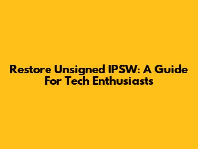Restore Unsigned IPSW: A Guide For Tech Enthusiasts