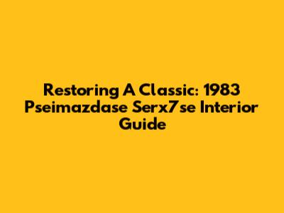 Restoring A Classic: 1983 Pseimazdase Serx7se Interior Guide
