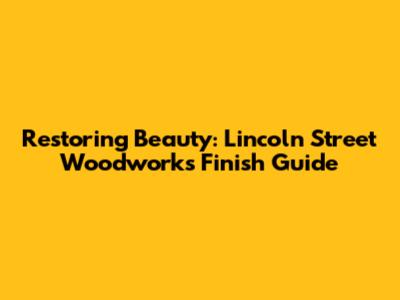 Restoring Beauty: Lincoln Street Woodworks Finish Guide