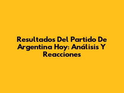 Resultados Del Partido De Argentina Hoy: Análisis Y Reacciones