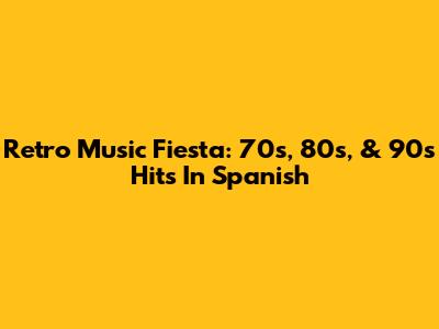Retro Music Fiesta: 70s, 80s, & 90s Hits In Spanish