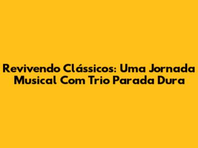 Revivendo Clássicos: Uma Jornada Musical Com Trio Parada Dura