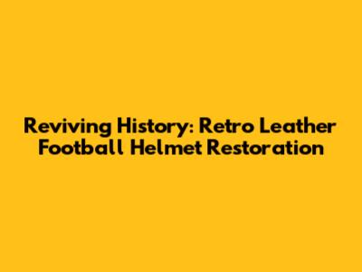 Reviving History: Retro Leather Football Helmet Restoration