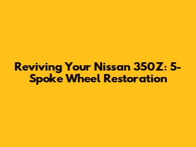 Reviving Your Nissan 350Z: 5-Spoke Wheel Restoration