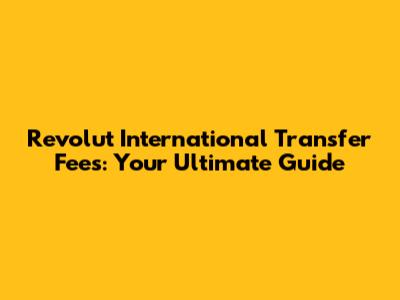 Revolut International Transfer Fees: Your Ultimate Guide