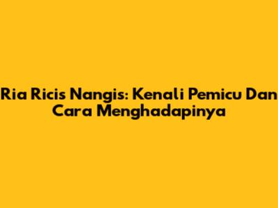 Ria Ricis Nangis: Kenali Pemicu Dan Cara Menghadapinya