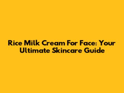 Rice Milk Cream For Face: Your Ultimate Skincare Guide