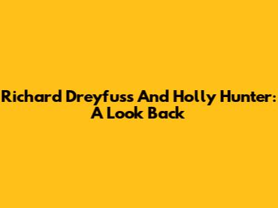 Richard Dreyfuss And Holly Hunter: A Look Back