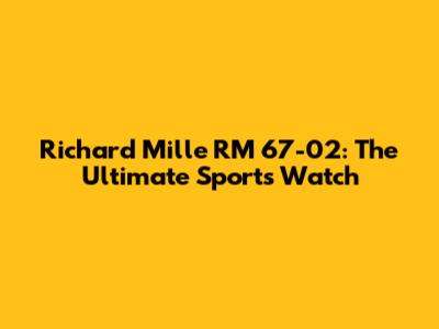 Richard Mille RM 67-02: The Ultimate Sports Watch