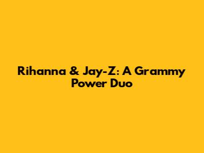 Rihanna & Jay-Z: A Grammy Power Duo