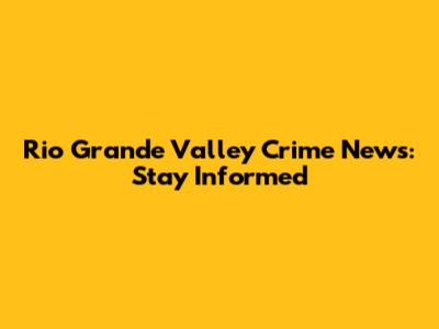 Rio Grande Valley Crime News: Stay Informed