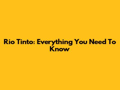 Rio Tinto: Everything You Need To Know