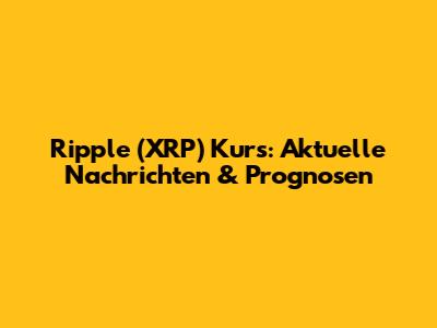 Ripple (XRP) Kurs: Aktuelle Nachrichten & Prognosen