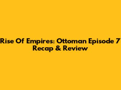 Rise Of Empires: Ottoman Episode 7 Recap & Review