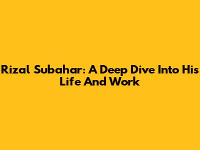 Rizal Subahar: A Deep Dive Into His Life And Work