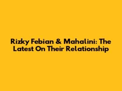Rizky Febian & Mahalini: The Latest On Their Relationship