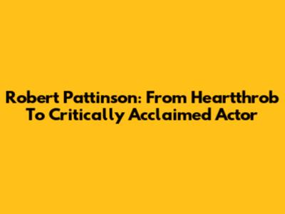 Robert Pattinson: From Heartthrob To Critically Acclaimed Actor