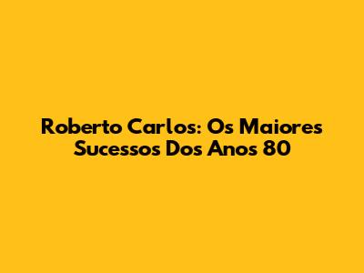 Roberto Carlos: Os Maiores Sucessos Dos Anos 80