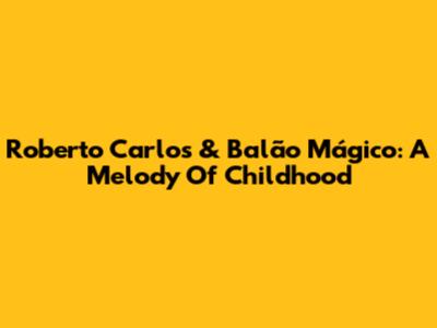 Roberto Carlos & Balão Mágico: A Melody Of Childhood