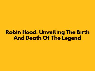 Robin Hood: Unveiling The Birth And Death Of The Legend