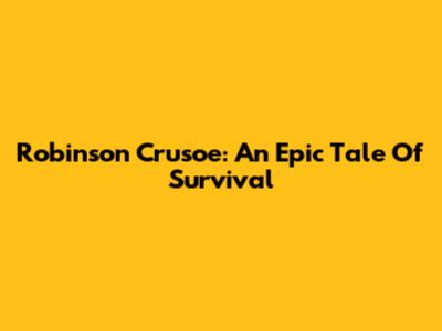 Robinson Crusoe: An Epic Tale Of Survival