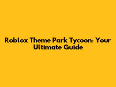 Roblox Theme Park Tycoon: Your Ultimate Guide
