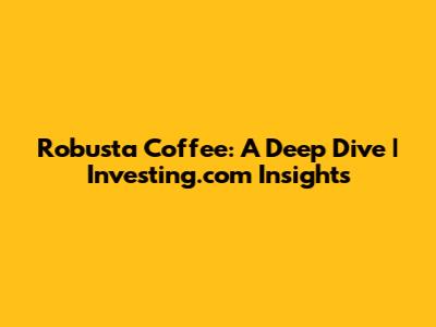 Robusta Coffee: A Deep Dive | Investing.com Insights
