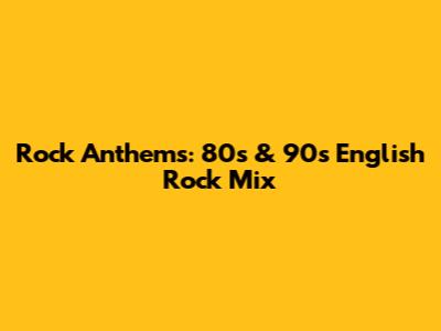 Rock Anthems: 80s & 90s English Rock Mix