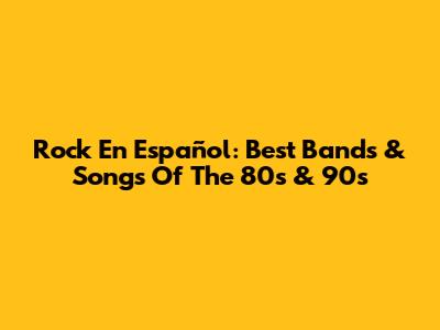 Rock En Español: Best Bands & Songs Of The 80s & 90s