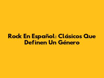 Rock En Español: Clásicos Que Definen Un Género