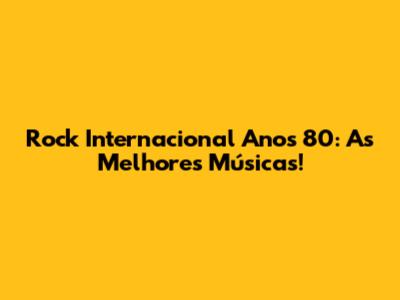 Rock Internacional Anos 80: As Melhores Músicas!