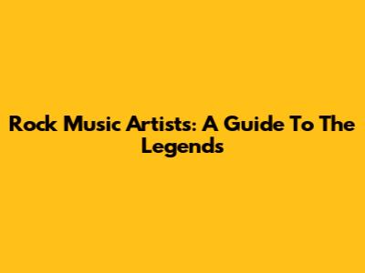 Rock Music Artists: A Guide To The Legends
