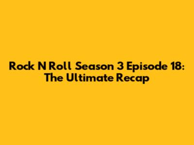 Rock N Roll Season 3 Episode 18: The Ultimate Recap