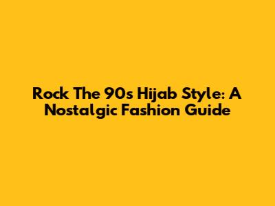 Rock The 90s Hijab Style: A Nostalgic Fashion Guide