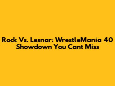 Rock Vs. Lesnar: WrestleMania 40 Showdown You Can't Miss