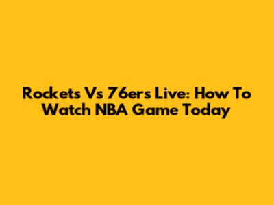 Rockets Vs 76ers Live: How To Watch NBA Game Today