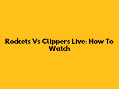 Rockets Vs Clippers Live: How To Watch