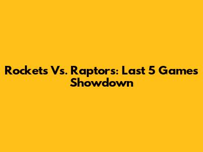 Rockets Vs. Raptors: Last 5 Games Showdown