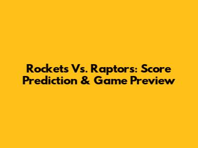 Rockets Vs. Raptors: Score Prediction & Game Preview