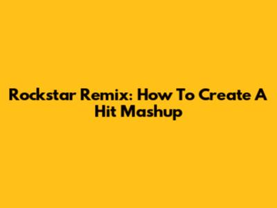 Rockstar Remix: How To Create A Hit Mashup
