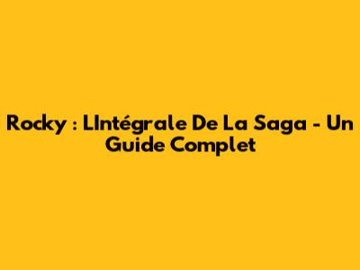 Rocky : L'Intégrale De La Saga - Un Guide Complet