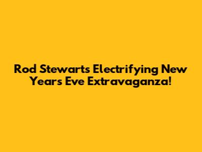 Rod Stewart's Electrifying New Year's Eve Extravaganza!