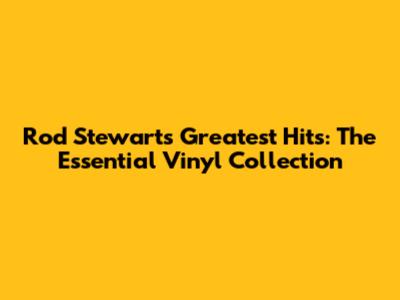 Rod Stewart's Greatest Hits: The Essential Vinyl Collection