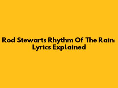 Rod Stewart's Rhythm Of The Rain: Lyrics Explained