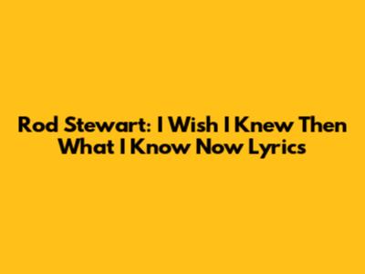 Rod Stewart: I Wish I Knew Then What I Know Now Lyrics