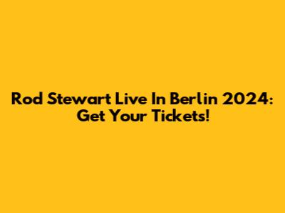 Rod Stewart Live In Berlin 2024: Get Your Tickets!