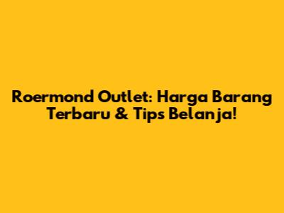 Roermond Outlet: Harga Barang Terbaru & Tips Belanja!