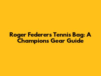 Roger Federer's Tennis Bag: A Champion's Gear Guide